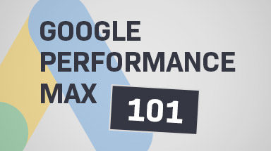 Google Performance Max Campaigns 101 & Best Practices